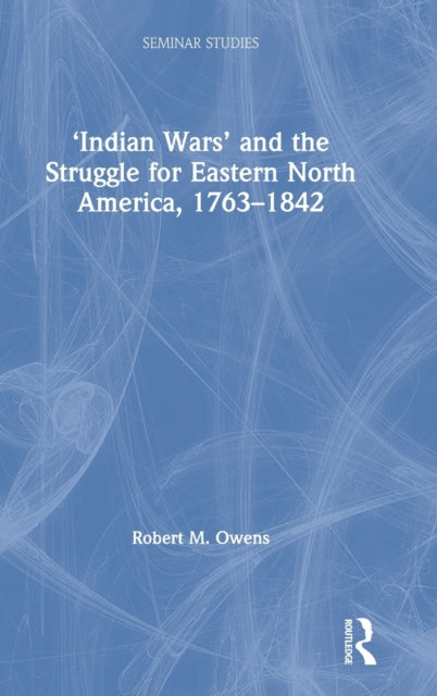 Book cover of: ‘Indian Wars’ and the Struggle for Eastern North America, 1763–1842. By: Robert M. Owens