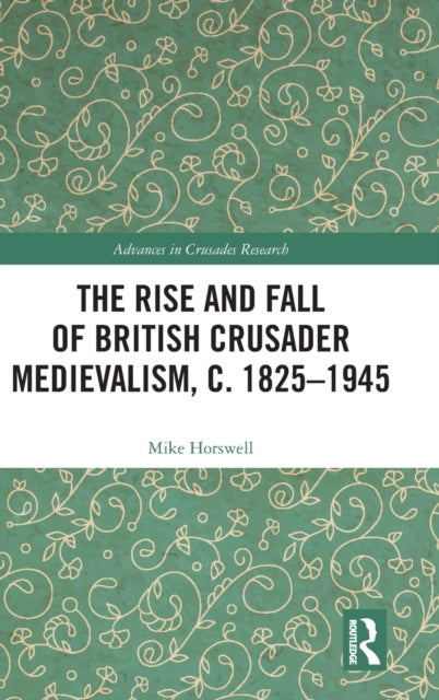 Book cover of: Rise and Fall of British Crusader Medievalism, c.1825–1945. By: Mike Horswell