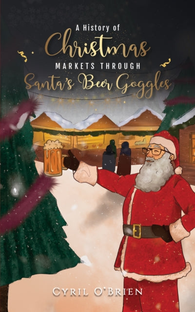 Book cover of: History of Christmas Markets through Santa’s Beer Goggles. By: Cyril OBrien