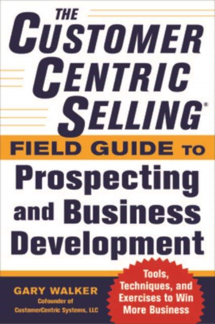 Book cover of: CustomerCentric Selling® Field Guide to Prospecting and Business Development: Techniques, Tools, and Exercises to Win More Business