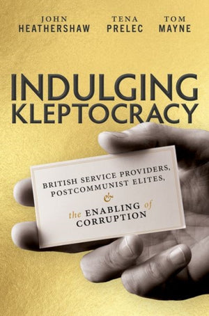 Indulging Kleptocracy, British Service Providers, Postcommunist Elites, and the Enabling of Corruption