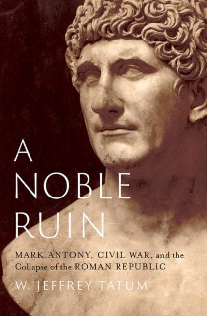 Noble Ruin, Mark Antony, Civil War, and the Collapse of the Roman Republic 9780197694909 W. Jeffrey Tatum