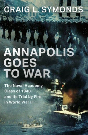 Annapolis Goes to War, The Naval Academy Class of 1940 and its Trial by Fire in World War II