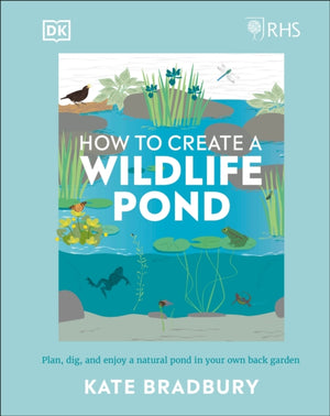 RHS How to Create a Wildlife Pond, Plan, Dig, and Enjoy a Natural Pond in Your Own Back Garden