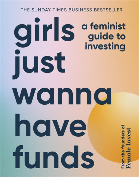 Girls Just Wanna Have Funds, A Feminist Guide to Investing: THE SUNDAY TIMES BESTSELLER