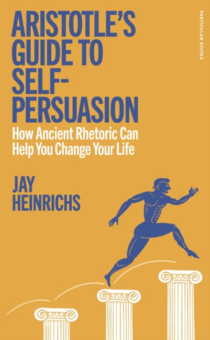 Aristotle's Guide to Self-Persuasion, How Ancient Rhetoric Can Help You Change Your Life