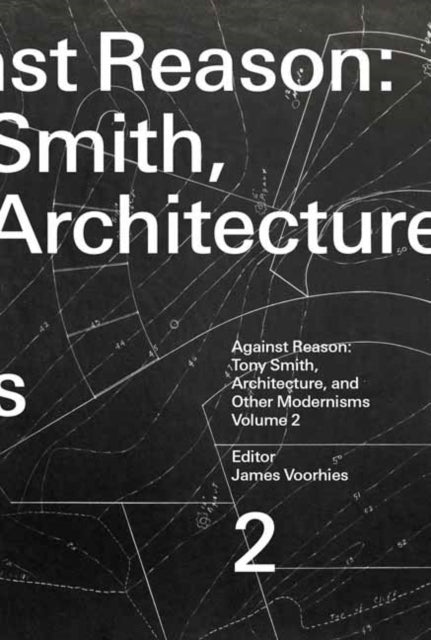 Against Reason, Volume 2, Tony Smith, Architecture, and Other Modernisms