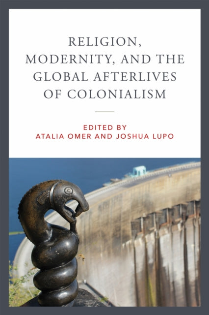 Book cover of: Religion, Modernity, and the Global Afterlives of Colonialism. By: Atalia Omer