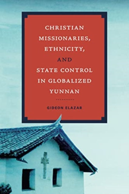 Book cover of: Christian Missionaries, Ethnicity, and State Control in Globalized Yunnan. By: Gideon Elazar
