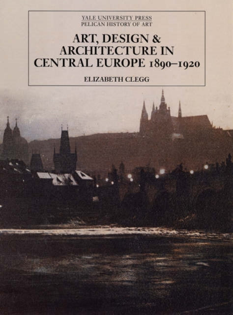 Book cover of: Art, Design, and Architecture in Central Europe 1890-1920. By: Elizabeth Clegg
