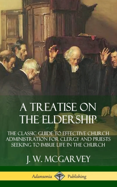 Book cover of: Treatise on the Eldership: The Classic Guide to Effective Church  Administration for Clergy and Priests Seeking to Imbue Life in the Church (Hardcover). By: J. W. McGarvey