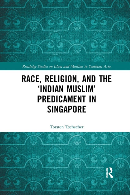 Book cover of: Race, Religion, and the ‘Indian Muslim’ Predicament in Singapore. By: Torsten Tschacher
