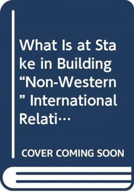 Book cover of: What Is at Stake in Building “Non-Western” International Relations Theory?. By: Yong-Soo Eun