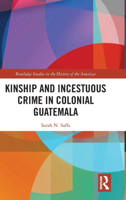 Book cover of: Kinship and Incestuous Crime in Colonial Guatemala. By: Sarah N. Saffa