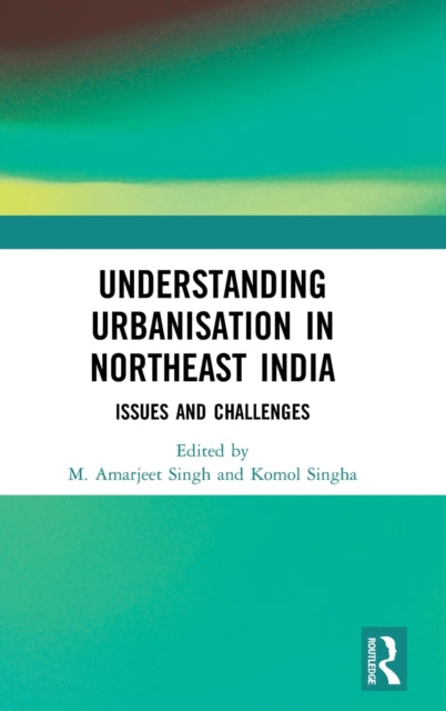 Book cover of: Understanding Urbanisation in Northeast India. By: M. Amarjeet Singh