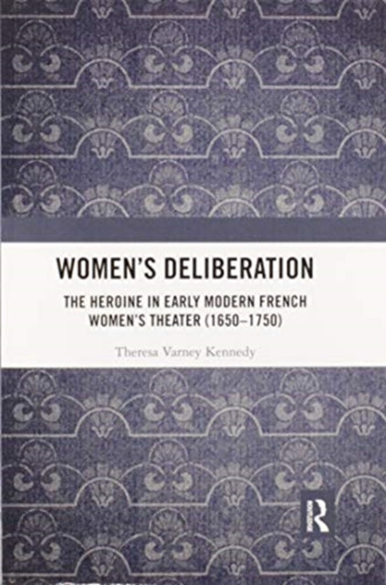 Women’s Deliberation: The Heroine in Early Modern French Women’s Theater (1650–1750)