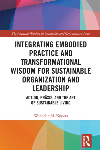 Book cover of: Integrating Embodied Practice and Transformational Wisdom for Sustainable Organization and Leadership. By: Wendelin M. Küpers