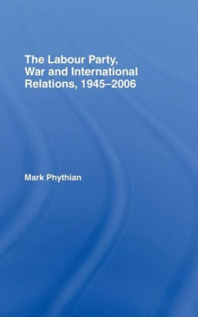 Book cover of: Labour Party, War and International Relations, 1945-2006. By: Mark Phythian