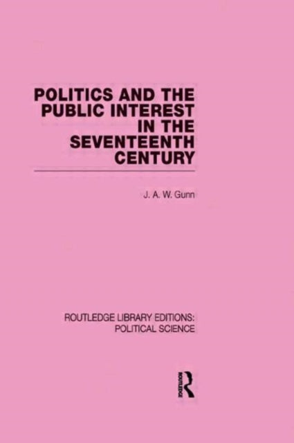 Book cover of: Politics and the Public Interest in the Seventeenth Century (RLE Political Science Volume 27). By: J. A. W. Gunn