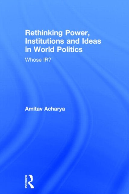 Book cover of: Rethinking Power, Institutions and Ideas in World Politics. By: Amitav Acharya