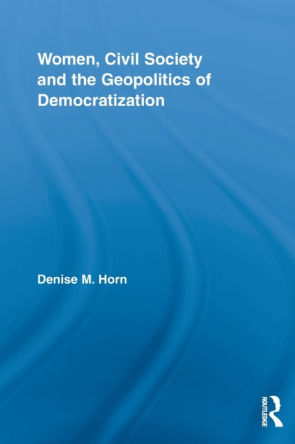 Book cover of: Women, Civil Society and the Geopolitics of Democratization. By: Denise M. Horn
