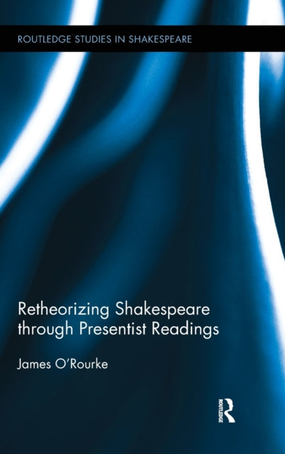 Book cover of: Retheorizing Shakespeare through Presentist Readings. By: James L. O'Rourke