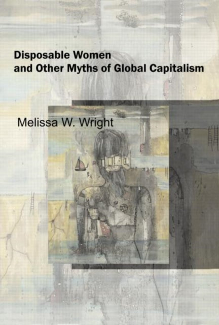 Book cover of: Disposable Women and Other Myths of Global Capitalism. By: Melissa W. Wright