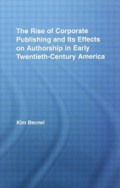 Book cover of: Rise of Corporate Publishing and Its Effects on Authorship in Early Twentieth Century America. By: Kim Becnel