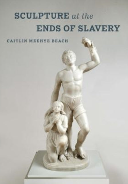 Book cover of: Sculpture at the Ends of Slavery. By: Caitlin Meehye Beach