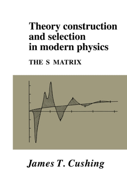 Book cover of: Theory Construction and Selection in Modern Physics. By: James T. Cushing