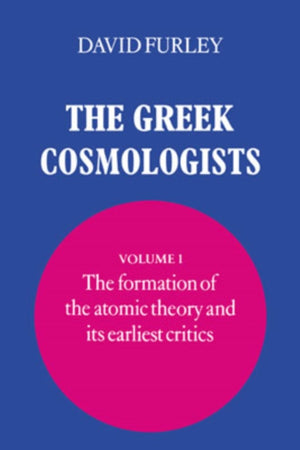 The Greek Cosmologists: Volume 1, The Formation of the Atomic Theory and its Earliest Critics