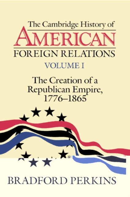 Book cover of: Cambridge History of American Foreign Relations: Volume 1, The Creation of a Republican Empire, 1776–1865. By: Bradford Perkins