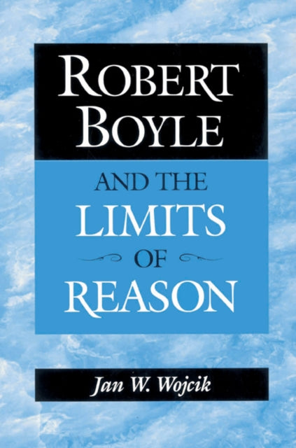 Book cover of: Robert Boyle and the Limits of Reason. By: Jan W. Wojcik