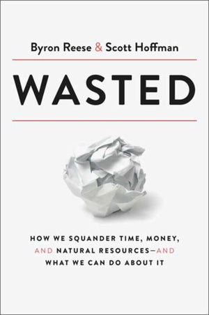 Wasted, How We Squander Time, Money, and Natural Resources-and What We Can Do About It