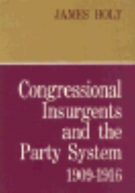Book cover of: Congressional Insurgents and the Party System, 1909–1916. By: James Holt