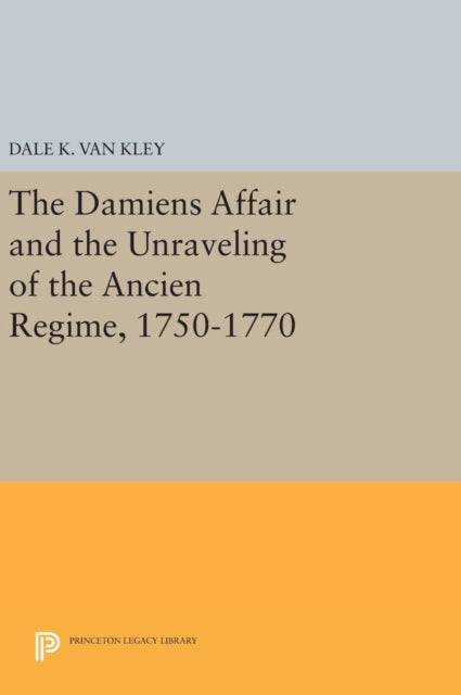 Book cover of: Damiens Affair and the Unraveling of the ANCIEN REGIME, 1750-1770. By: Dale K. Van Kley
