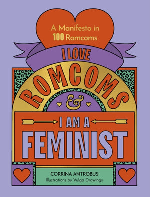 I Love Romcoms and I am a Feminist, A manifesto in 100 romcoms