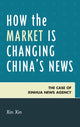 Book cover of: How the Market Is Changing China's News. By: Xin Xin