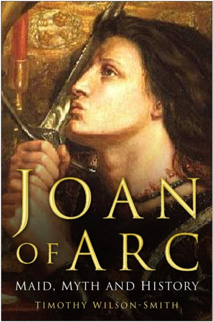 Book cover of: Joan of Arc: Maid, Myth and History. By: Timothy Wilson-Smith