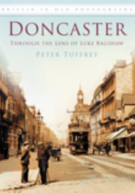 Book cover of: Doncaster: Through the Lens of Luke Bagshaw. By: Peter Tuffrey