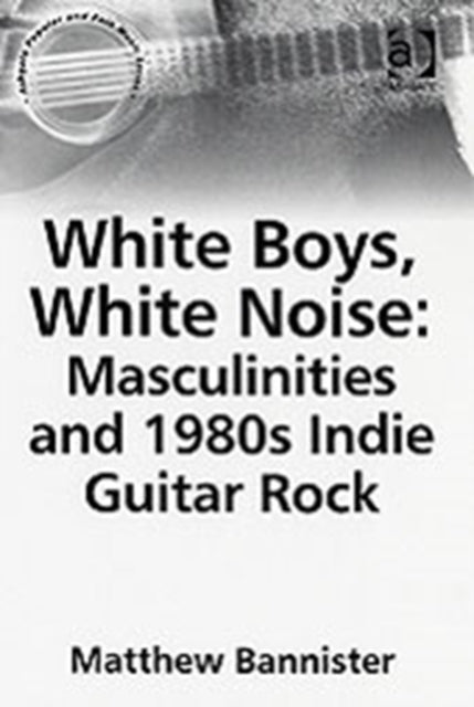 Book cover of: White Boys, White Noise: Masculinities and 1980s Indie Guitar Rock