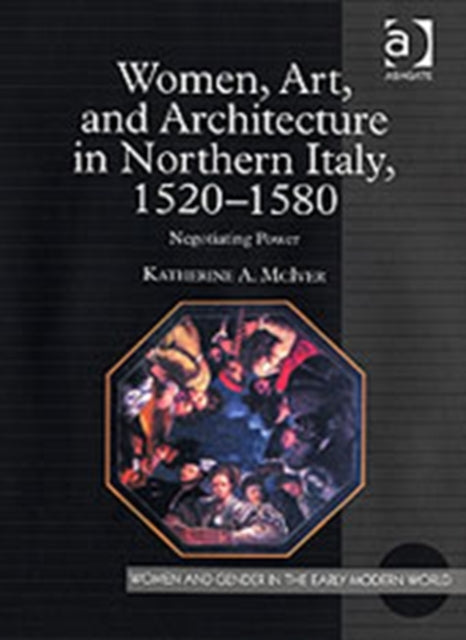 Book cover of: Women, Art, and Architecture in Northern Italy, 1520–1580. By: Katherine A. McIver
