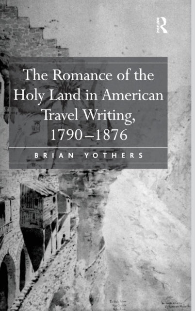 Book cover of: Romance of the Holy Land in American Travel Writing, 1790–1876. By: Brian Yothers