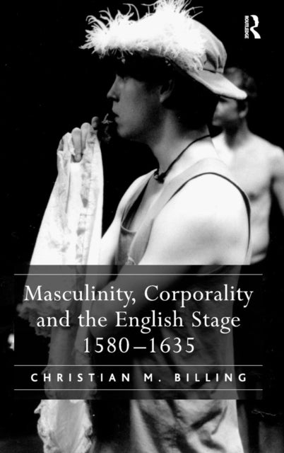 Book cover of: Masculinity, Corporality and the English Stage 1580–1635. By: Christian M. Billing
