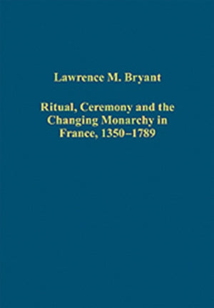 Ritual, Ceremony and the Changing Monarchy in France, 1350-1789