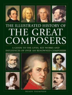 Great Composers, The Illustrated History of, A guide to the lives, key works and influences of over 100 renowned composers