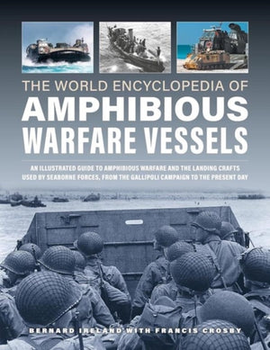Amphibious Warfare Vessels, The World Encyclopedia of, An illustrated history of amphibious warfare and the landing crafts used by seabourne forces, from the Gallipoli campaign to the present day