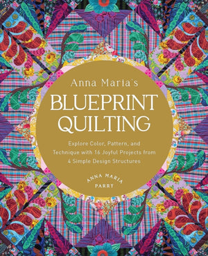 Anna Maria's Blueprint Quilting, Explore Color, Pattern, and Technique with 16 Joyful Projects from 4 Simple Design Structures