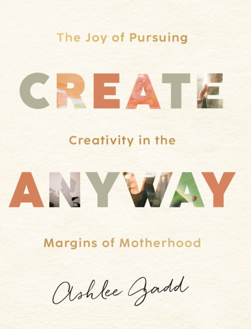 Book cover of: Create Anyway – The Joy of Pursuing Creativity in the Margins of Motherhood. By: Ashlee Gadd