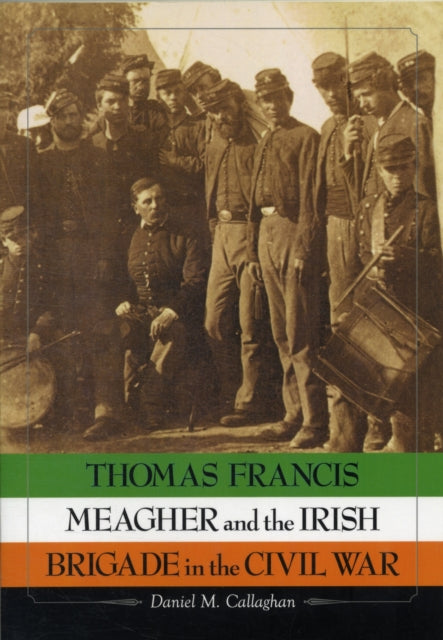 Thomas Francis Meagher and the Irish Brigade in the Civil War